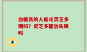 血糖高的人能吃灵芝多糖吗？灵芝多糖治失眠吗