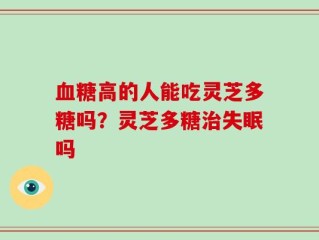 血糖高的人能吃灵芝多糖吗？灵芝多糖治失眠吗