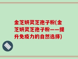 金芝妍灵芝孢子粉(金芝妍灵芝孢子粉——提升免疫力的自然选择)