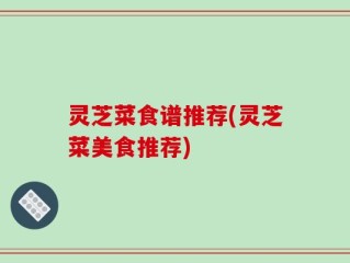 灵芝菜食谱推荐(灵芝菜美食推荐)