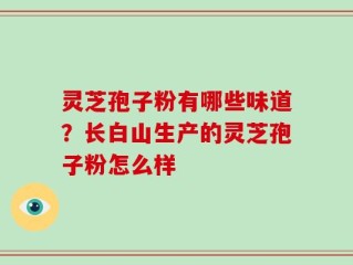 灵芝孢子粉有哪些味道？长白山生产的灵芝孢子粉怎么样