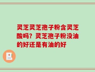 灵芝灵芝孢子粉含灵芝酸吗？灵芝孢子粉没油的好还是有油的好