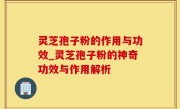 灵芝孢子粉的作用与功效_灵芝孢子粉的神奇功效与作用解析