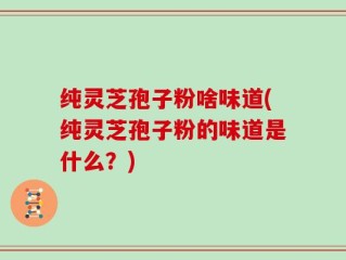 纯灵芝孢子粉啥味道(纯灵芝孢子粉的味道是什么？)