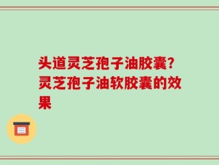 头道灵芝孢子油胶囊？灵芝孢子油软胶囊的效果