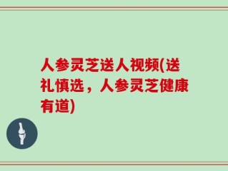 人参灵芝送人视频(送礼慎选，人参灵芝健康有道)