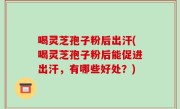 喝灵芝孢子粉后出汗(喝灵芝孢子粉后能促进出汗，有哪些好处？)