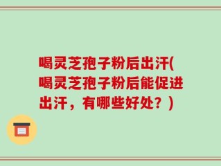 喝灵芝孢子粉后出汗(喝灵芝孢子粉后能促进出汗，有哪些好处？)