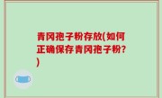 青冈孢子粉存放(如何正确保存青冈孢子粉？)