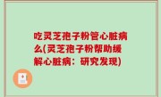 吃灵芝孢子粉管心脏病么(灵芝孢子粉帮助缓解心脏病：研究发现)