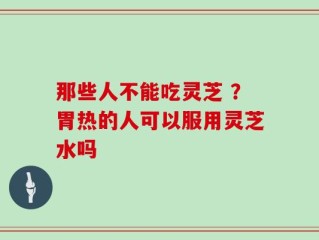 那些人不能吃灵芝 ？胃热的人可以服用灵芝水吗