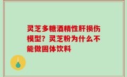 灵芝多糖酒精性肝损伤模型？灵芝粉为什么不能做固体饮料