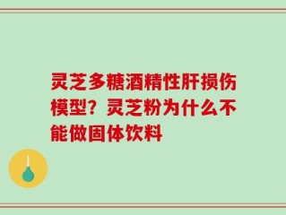 灵芝多糖酒精性肝损伤模型？灵芝粉为什么不能做固体饮料