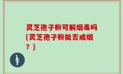 灵芝孢子粉可解烟毒吗(灵芝孢子粉能否戒烟？)