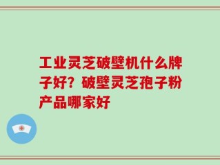 工业灵芝破壁机什么牌子好？破壁灵芝孢子粉产品哪家好