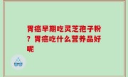 胃癌早期吃灵芝孢子粉？胃癌吃什么营养品好呢