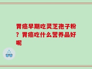 胃癌早期吃灵芝孢子粉？胃癌吃什么营养品好呢