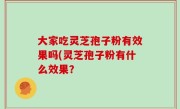 大家吃灵芝孢子粉有效果吗(灵芝孢子粉有什么效果？