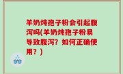 羊奶炖孢子粉会引起腹泻吗(羊奶炖孢子粉易导致腹泻？如何正确使用？)