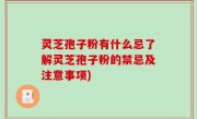 灵芝孢子粉有什么忌了解灵芝孢子粉的禁忌及注意事项)