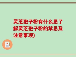 灵芝孢子粉有什么忌了解灵芝孢子粉的禁忌及注意事项)