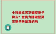 小孩能吃灵芝破壁孢子粉么？金奥力牌破壁灵芝孢子粉是真的吗