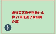 通和灵芝孢子粉是什么牌子(灵芝孢子粉品牌介绍)
