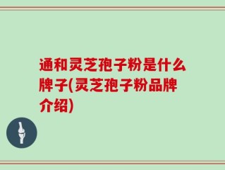 通和灵芝孢子粉是什么牌子(灵芝孢子粉品牌介绍)