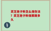 灵芝孢子粉怎么保存法？灵芝孢子粉保质期多久