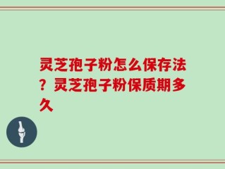 灵芝孢子粉怎么保存法？灵芝孢子粉保质期多久
