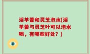 淫羊藿和灵芝泡水(淫羊藿与灵芝叶可以泡水喝，有哪些好处？)