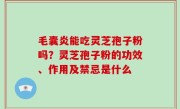 毛囊炎能吃灵芝孢子粉吗？灵芝孢子粉的功效、作用及禁忌是什么