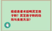 癌症患者术后喝灵芝孢子粉？灵芝孢子粉的功效与食用方法？