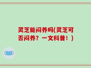 灵芝能闷养吗(灵芝可否闷养？一文科普！)
