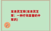 龙青灵芝草(龙青灵芝草：一种疗效显著的中草药)