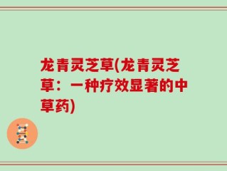 龙青灵芝草(龙青灵芝草：一种疗效显著的中草药)