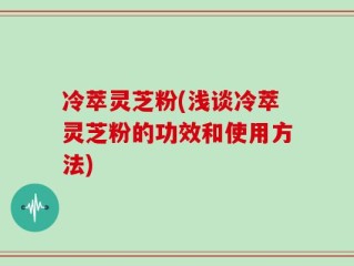冷萃灵芝粉(浅谈冷萃灵芝粉的功效和使用方法)