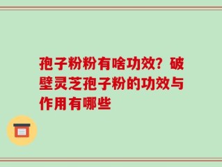 孢子粉粉有啥功效？破壁灵芝孢子粉的功效与作用有哪些