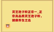 灵芝孢子粉正宗一_正宗高品质灵芝孢子粉，健康养生之选
