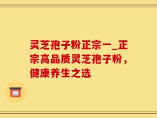 灵芝孢子粉正宗一_正宗高品质灵芝孢子粉，健康养生之选