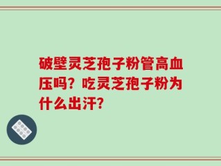 破壁灵芝孢子粉管高血压吗？吃灵芝孢子粉为什么出汗？