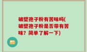 破壁孢子粉有苦味吗(破壁孢子粉是否带有苦味？简单了解一下)