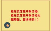 启东灵芝孢子粉价格(启东灵芝孢子粉价格大幅降低，赶快抢购！)
