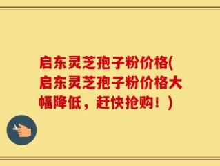 启东灵芝孢子粉价格(启东灵芝孢子粉价格大幅降低，赶快抢购！)