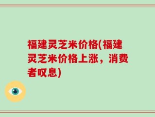 福建灵芝米价格(福建灵芝米价格上涨，消费者叹息)