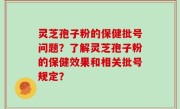 灵芝孢子粉的保健批号问题？了解灵芝孢子粉的保健效果和相关批号规定？