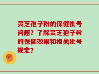 灵芝孢子粉的保健批号问题？了解灵芝孢子粉的保健效果和相关批号规定？