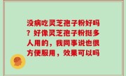 没病吃灵芝孢子粉好吗？好像灵芝孢子粉挺多人用的，我同事说也很方便服用，效果可以吗