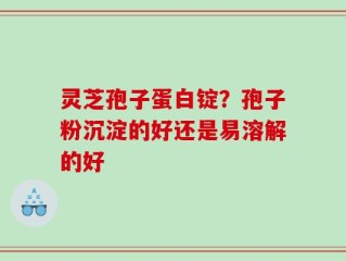 灵芝孢子蛋白锭？孢子粉沉淀的好还是易溶解的好