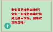 宝安灵芝绿色咖啡厅(宝安一家绿色咖啡厅将灵芝融入饮品，健康饮食新选择)